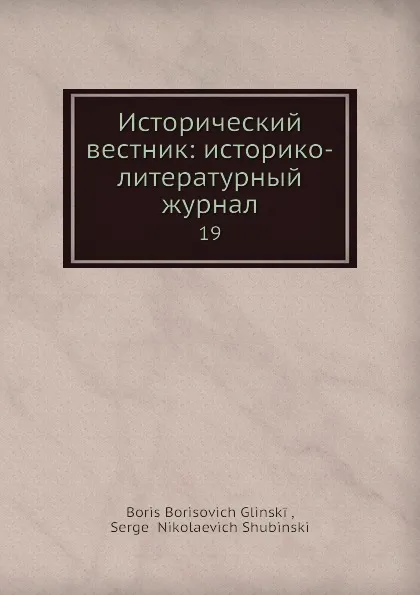 Обложка книги Исторический вестник: историко-литературный журнал. 19, С.Н. Шубинский, Б. Б. Глинский