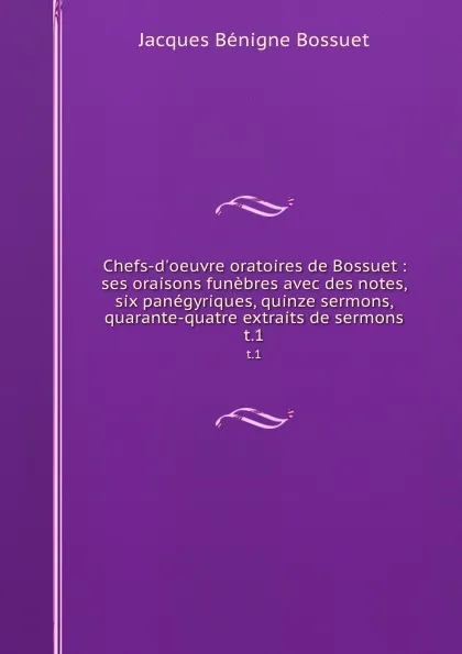 Обложка книги Chefs-d.oeuvre oratoires de Bossuet : ses oraisons funebres avec des notes, six panegyriques, quinze sermons, quarante-quatre extraits de sermons. t.1, Bossuet Jacques Bénigne