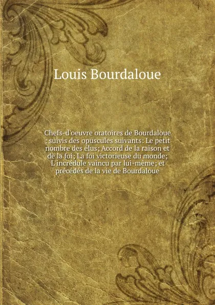 Обложка книги Chefs-d.oeuvre oratoires de Bourdaloue : suivis des opuscules suivants: Le petit nombre des elus; Accord de la raison et de la foi; La foi victorieuse du monde; L.incredule vaincu par lui-meme; et precedes de la vie de Bourdaloue, Bourdaloue Louis