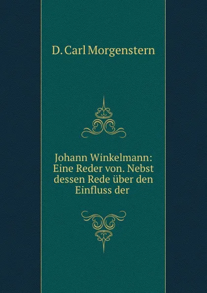 Обложка книги Johann Winkelmann: Eine Reder von. Nebst dessen Rede uber den Einfluss der ., D. Carl Morgenstern