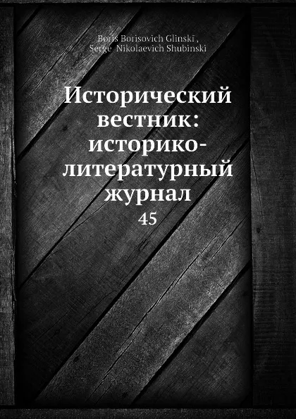 Обложка книги Исторический вестник: историко-литературный журнал. 45, С.Н. Шубинский, Б. Б. Глинский