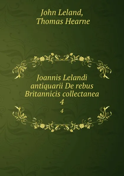 Обложка книги Joannis Lelandi antiquarii De rebus Britannicis collectanea. 4, John Leland