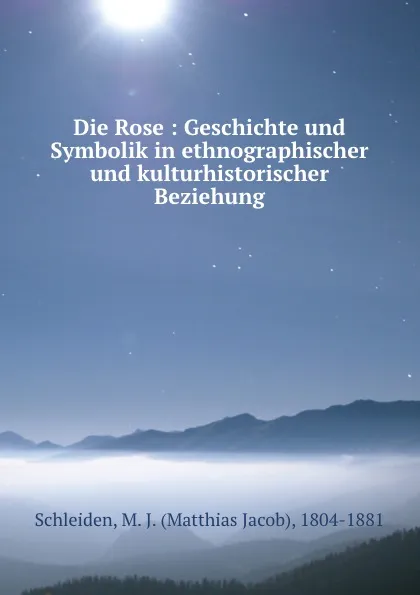 Обложка книги Die Rose : Geschichte und Symbolik in ethnographischer und kulturhistorischer Beziehung, Matthias Jacob Schleiden