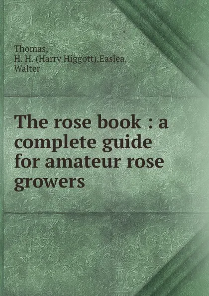 Обложка книги The rose book : a complete guide for amateur rose growers, Harry Higgott Thomas