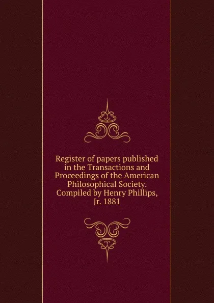 Обложка книги Register of papers published in the Transactions and Proceedings of the American Philosophical Society. Compiled by Henry Phillips, Jr. 1881, Henry Phillips