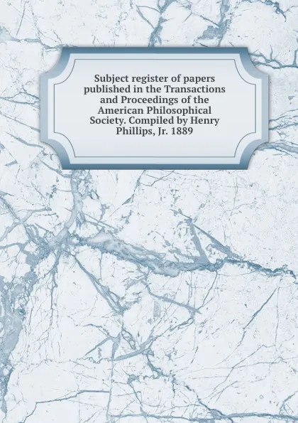 Обложка книги Subject register of papers published in the Transactions and Proceedings of the American Philosophical Society. Compiled by Henry Phillips, Jr. 1889, Henry Phillips