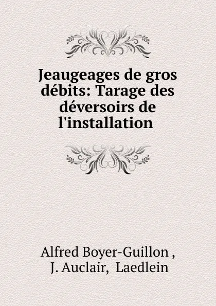 Обложка книги Jeaugeages de gros debits: Tarage des deversoirs de l.installation ., Alfred Boyer-Guillon