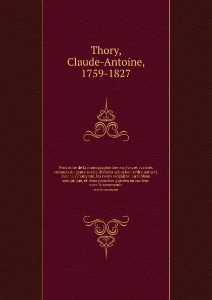 Обложка книги Prodrome de la monographie des especes et varietes connues du genre rosier, divisees selon leur ordre naturel, avec la synonymie, les noms vulgaires, un tableau synoptique, et deux planches gravees en couleur . avec la synonymie, Claude-Antoine Thory