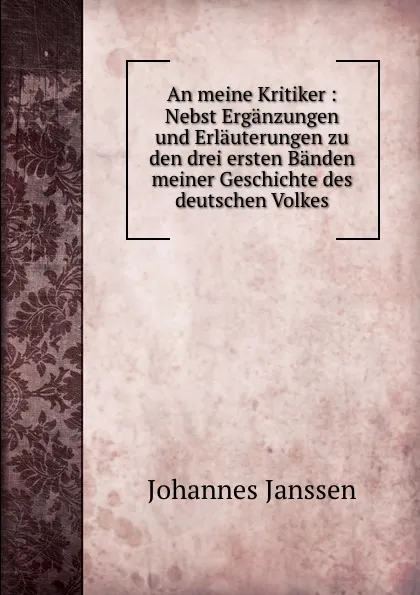 Обложка книги An meine Kritiker : Nebst Erganzungen und Erlauterungen zu den drei ersten Banden meiner Geschichte des deutschen Volkes, Johannes Janssen