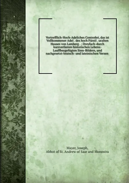 Обложка книги Vortrefflich-Hoch-Adeliches Controfee, das ist Vollkommener Adel . des hoch Furstl . uralten Hauses von Lamberg . ; Dreyfach-durch kurzverfasten historischen Lebens-Lauffbeygefugten Sinn-Bildern, und nachgesetzt-teutsch- und lateinischen Versen, Joseph Mayer