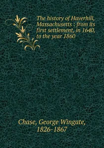 Обложка книги The history of Haverhill, Massachusetts : from its first settlement, in 1640, to the year 1860, George Wingate Chase