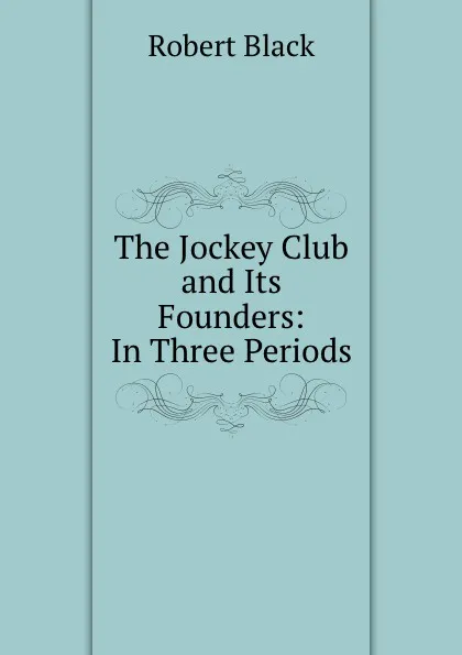 Обложка книги The Jockey Club and Its Founders: In Three Periods, Robert Black