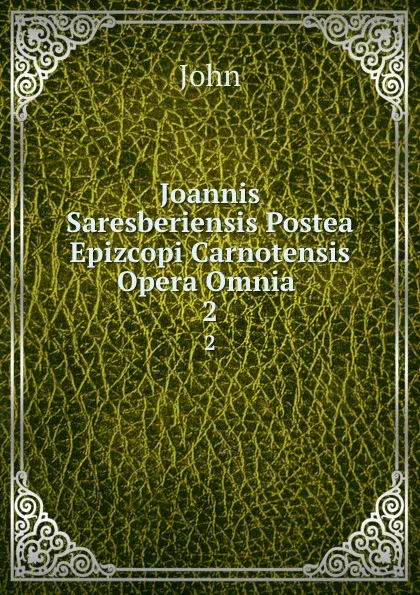 Обложка книги Joannis Saresberiensis Postea Epizcopi Carnotensis Opera Omnia . 2, John