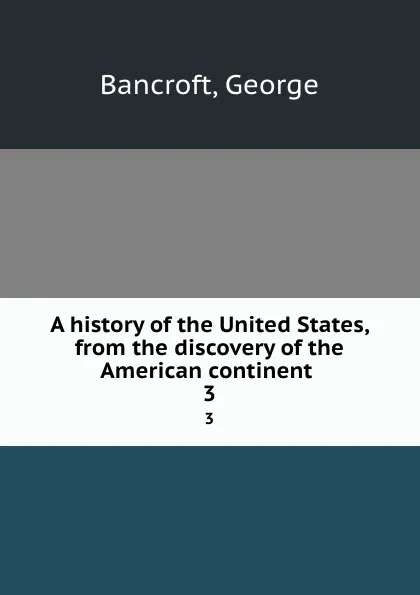 Обложка книги A history of the United States, from the discovery of the American continent . 3, George Bancroft