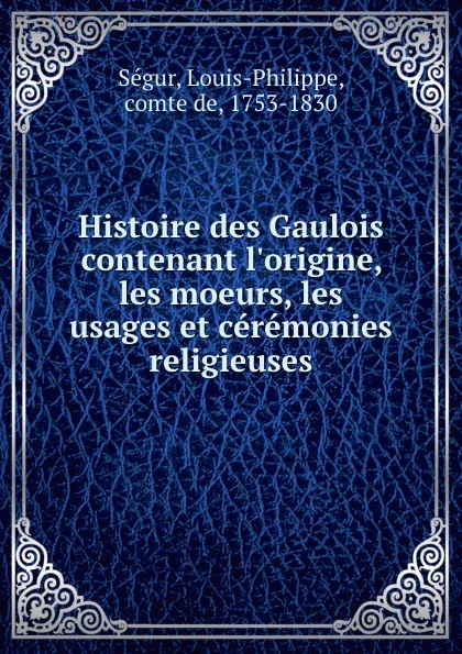 Обложка книги Histoire des Gaulois contenant l.origine, les moeurs, les usages et ceremonies religieuses, Louis-Philippe Ségur