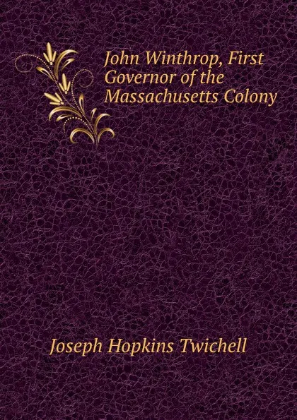 Обложка книги John Winthrop, First Governor of the Massachusetts Colony, Joseph Hopkins Twichell