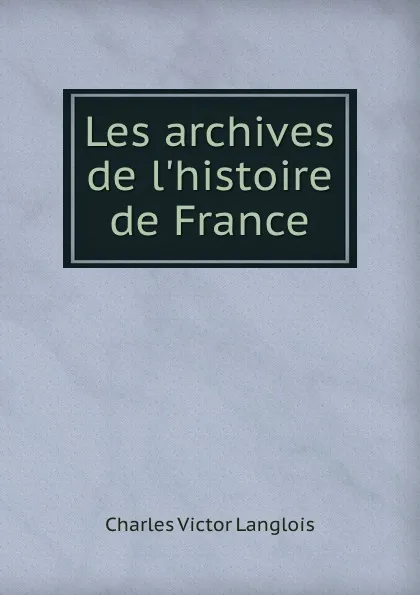 Обложка книги Les archives de l.histoire de France, Charles Victor Langlois