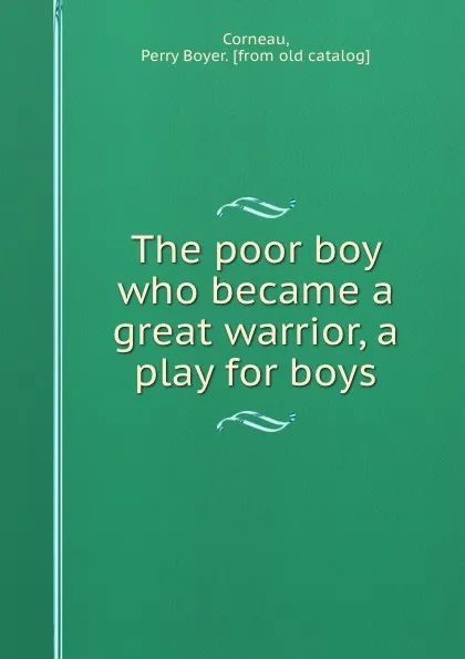 Обложка книги The poor boy who became a great warrior, a play for boys, Perry Boyer Corneau