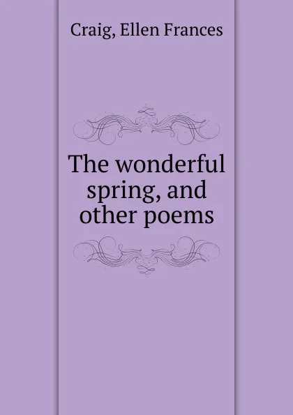 Обложка книги The wonderful spring, and other poems, Ellen Frances Craig