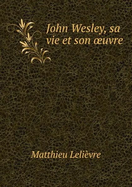 Обложка книги John Wesley, sa vie et son oeuvre, Matthieu Lelièvre