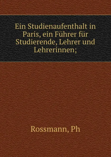 Обложка книги Ein Studienaufenthalt in Paris, ein Fuhrer fur Studierende, Lehrer und Lehrerinnen;, Ph. Rossmann