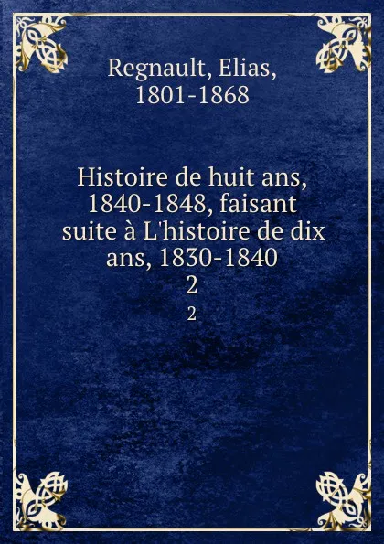 Обложка книги Histoire de huit ans, 1840-1848, faisant suite a L.histoire de dix ans, 1830-1840. 2, Elias Regnault