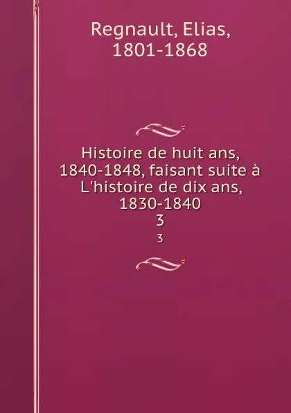 Обложка книги Histoire de huit ans, 1840-1848, faisant suite a L.histoire de dix ans, 1830-1840. 3, Elias Regnault