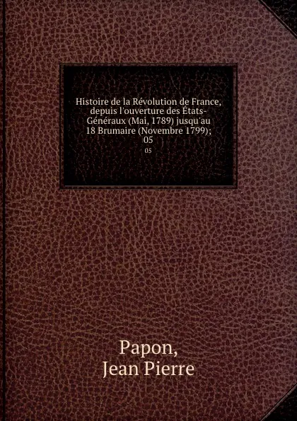 Обложка книги Histoire de la Revolution de France, depuis l.ouverture des Etats-Generaux (Mai, 1789) jusqu.au 18 Brumaire (Novembre 1799);. 05, Jean Pierre Papon