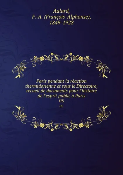 Обложка книги Paris pendant la reaction thermidorienne et sous le Directoire; recueil de documents pour l.histoire de l.esprit public a Paris. 05, François-Alphonse Aulard