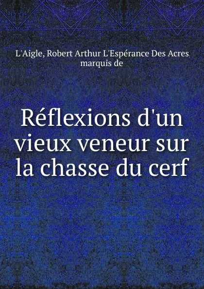 Обложка книги Reflexions d.un vieux veneur sur la chasse du cerf, Robert Arthur L'Espérance Des Acres L'Aigle