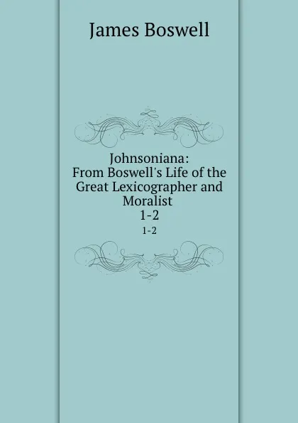 Обложка книги Johnsoniana: From Boswell.s Life of the Great Lexicographer and Moralist . 1-2, James Boswell