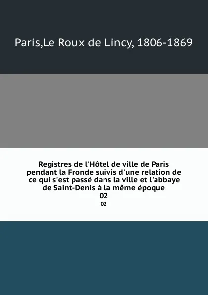 Обложка книги Registres de l.Hotel de ville de Paris pendant la Fronde suivis d.une relation de ce qui s.est passe dans la ville et l.abbaye de Saint-Denis a la meme epoque. 02, Le Roux de Lincy