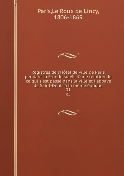 Обложка книги Registres de l.Hotel de ville de Paris pendant la Fronde suivis d.une relation de ce qui s.est passe dans la ville et l.abbaye de Saint-Denis a la meme epoque. 01, Le Roux de Lincy