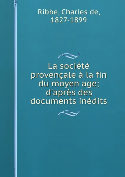 Обложка книги La societe provencale a la fin du moyen age; d.apres des documents inedits, Charles de Ribbe