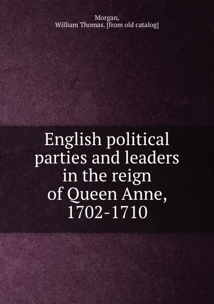 Обложка книги English political parties and leaders in the reign of Queen Anne, 1702-1710, William Thomas Morgan