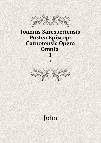 Обложка книги Joannis Saresberiensis Postea Epizcopi Carnotensis Opera Omnia . 1, John
