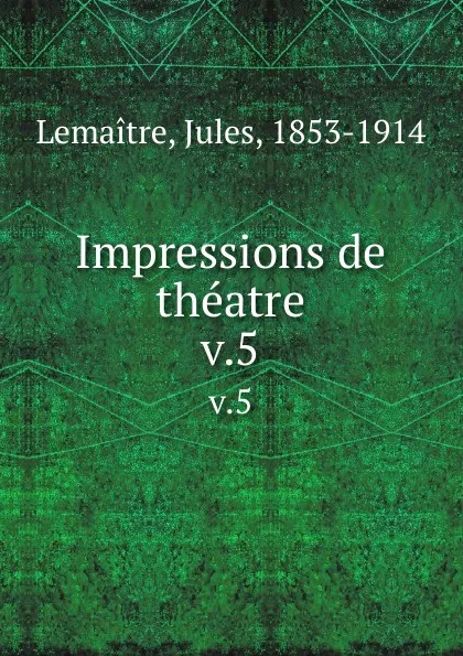 Обложка книги Impressions de theatre. v.5, Jules Lemaitre