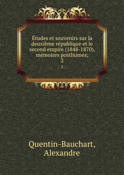 Обложка книги Etudes et souvenirs sur la deuxieme republique et le second empire (1848-1870), memoires posthumes;. 2, Alexandre Quentin-Bauchart