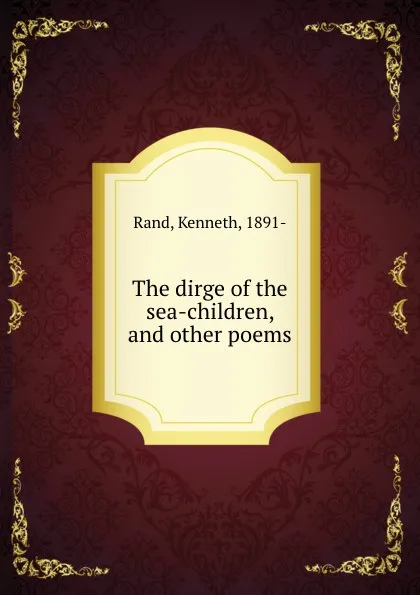 Обложка книги The dirge of the sea-children, and other poems, Kenneth Rand