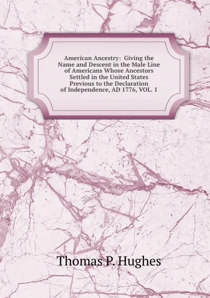 Обложка книги American Ancestry:  Giving the Name and Descent in the Male Line of Americans Whose Ancestors Settled in the United States Previous to the Declaration of Independence, AD 1776, VOL. 1, Thomas P. Hughes