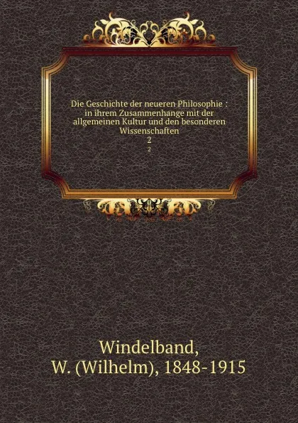 Обложка книги Die Geschichte der neueren Philosophie : in ihrem Zusammenhange mit der allgemeinen Kultur und den besonderen Wissenschaften. 2, Wilhelm Windelband