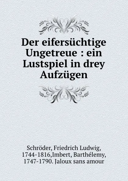 Обложка книги Der eifersuchtige Ungetreue : ein Lustspiel in drey Aufzugen, Friedrich Ludwig Schröder