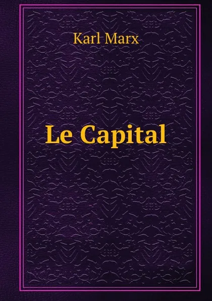 Обложка книги Le Capital, Marx Karl