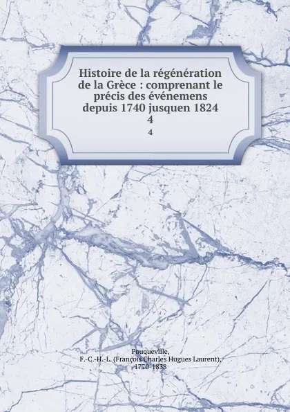 Обложка книги Histoire de la regeneration de la Grece : comprenant le precis des evenemens depuis 1740 jusquen 1824. 4, François Charles Hugues Laurent Pouqueville