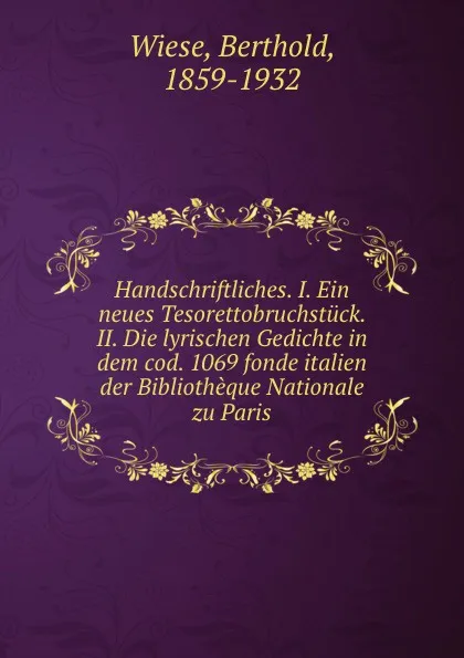 Обложка книги Handschriftliches. I. Ein neues Tesorettobruchstuck. II. Die lyrischen Gedichte in dem cod. 1069 fonde italien der Bibliotheque Nationale zu Paris, Berthold Wiese