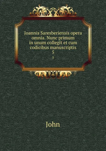 Обложка книги Joannis Saresberiensis opera omnia. Nunc primum in unum collegit et cum codicibus manuscriptis. 5, John