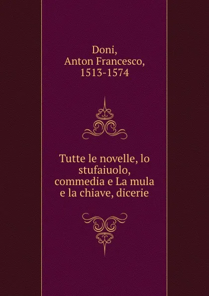 Обложка книги Tutte le novelle, lo stufaiuolo, commedia e La mula e la chiave, dicerie, Anton Francesco Doni