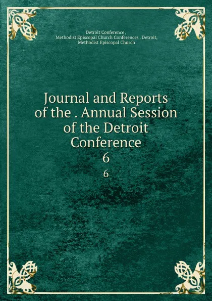 Обложка книги Journal and Reports of the . Annual Session of the Detroit Conference. 6, Detroit Conference