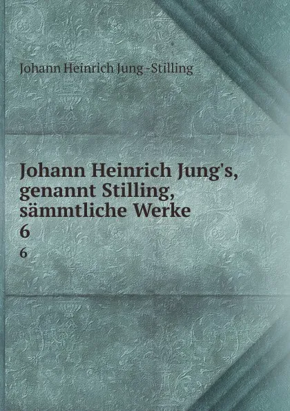 Обложка книги Johann Heinrich Jung.s, genannt Stilling, sammtliche Werke. 6, Johann Heinrich Jung Stilling