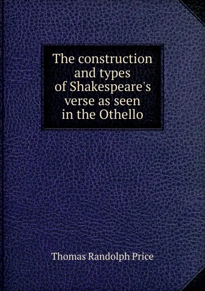 Обложка книги The construction and types of Shakespeare.s verse as seen in the Othello, Thomas Randolph Price